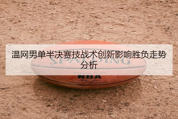 温网男单半决赛技战术创新影响胜负走势分析